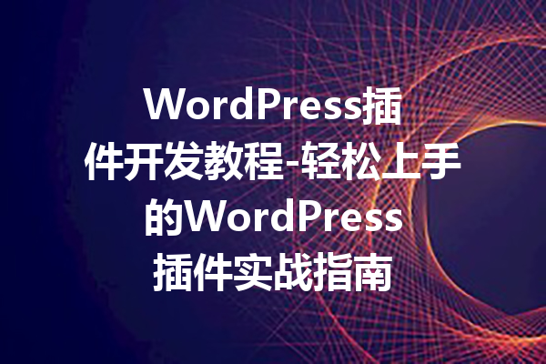 WordPress插件开发教程-轻松上手的WordPress插件实战指南