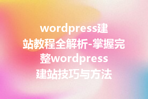 wordpress建站教程全解析-掌握完整wordpress建站技巧与方法