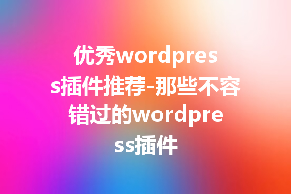 优秀wordpress插件推荐-那些不容错过的wordpress插件