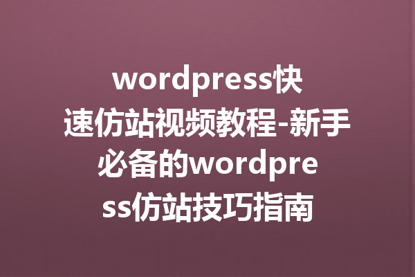 wordpress快速仿站视频教程-新手必备的wordpress仿站技巧指南