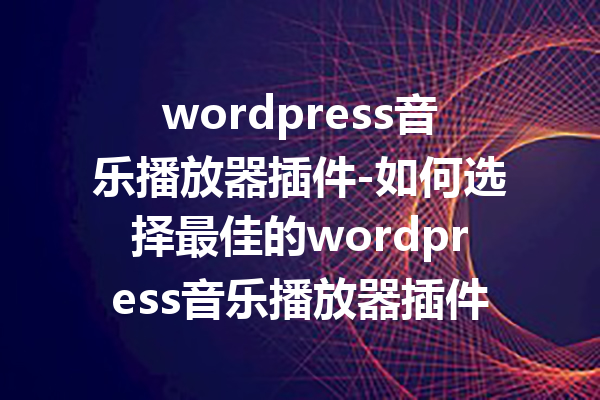 wordpress音乐播放器插件-如何选择最佳的wordpress音乐播放器插件