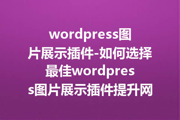 wordpress图片展示插件-如何选择最佳wordpress图片展示插件提升网站美观性