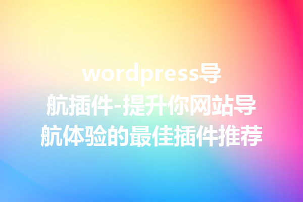 wordpress导航插件-提升你网站导航体验的最佳插件推荐