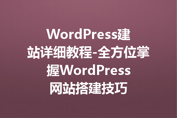 WordPress建站详细教程-全方位掌握WordPress网站搭建技巧