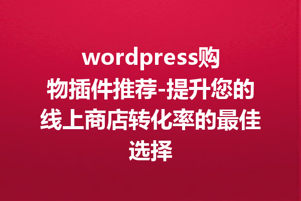 wordpress购物插件推荐-提升您的线上商店转化率的最佳选择