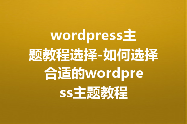 wordpress主题教程选择-如何选择合适的wordpress主题教程