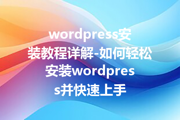 wordpress安装教程详解-如何轻松安装wordpress并快速上手