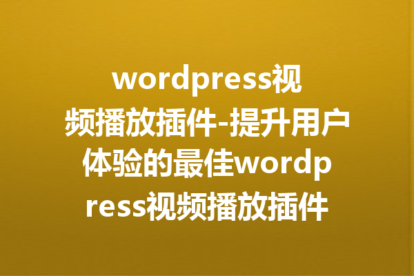 wordpress视频播放插件-提升用户体验的最佳wordpress视频播放插件推荐