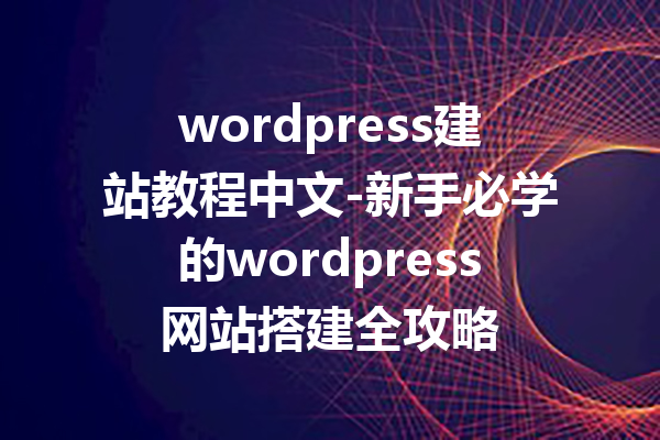 wordpress建站教程中文-新手必学的wordpress网站搭建全攻略