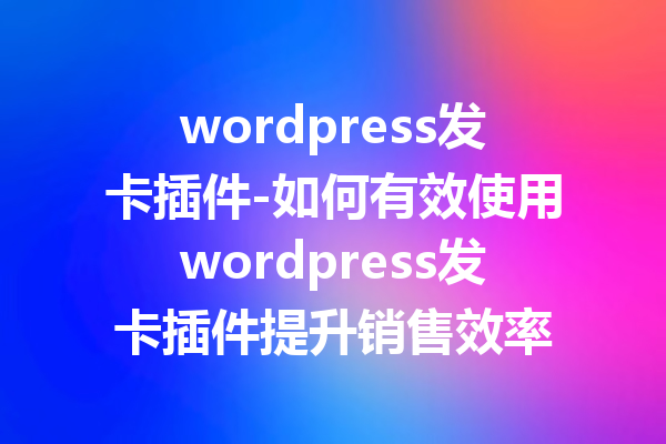 wordpress发卡插件-如何有效使用wordpress发卡插件提升销售效率