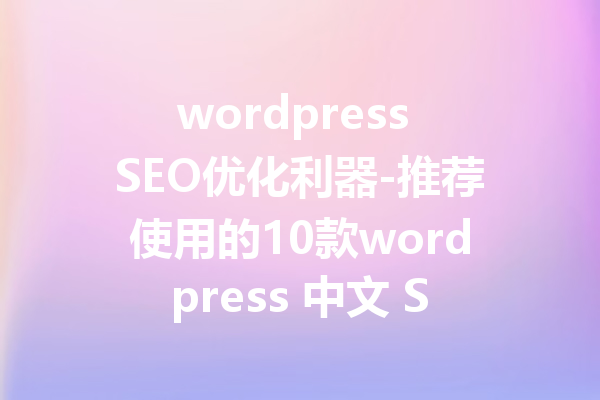 wordpress SEO优化利器-推荐使用的10款wordpress 中文 SEO插件