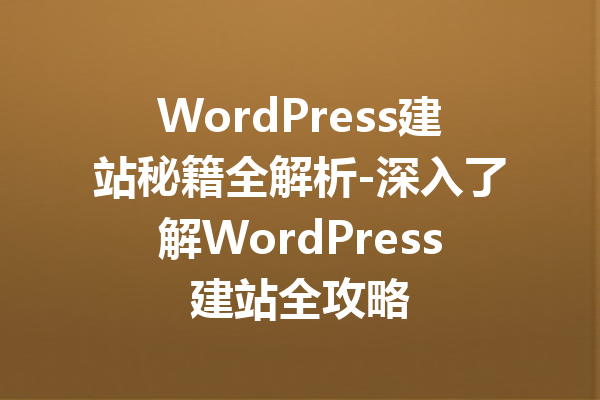 WordPress建站秘籍全解析-深入了解WordPress建站全攻略