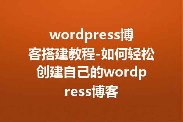 wordpress博客搭建教程-如何轻松创建自己的wordpress博客