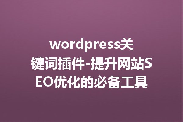 wordpress关键词插件-提升网站SEO优化的必备工具