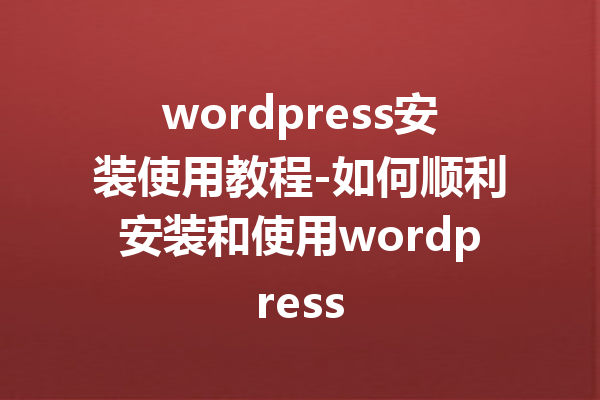 wordpress安装使用教程-如何顺利安装和使用wordpress