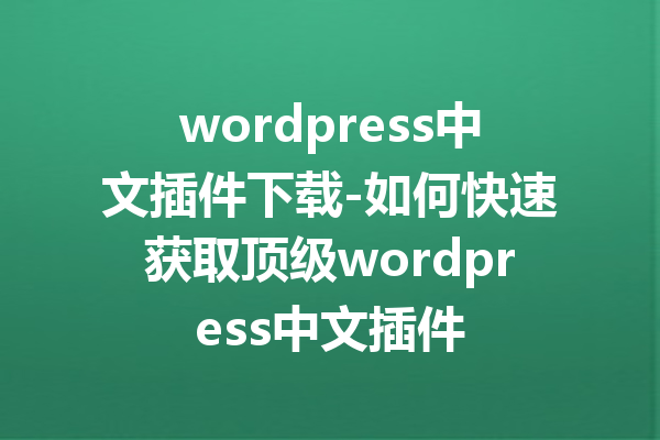 wordpress中文插件下载-如何快速获取顶级wordpress中文插件