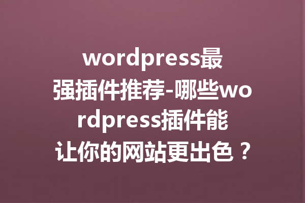 wordpress最强插件推荐-哪些wordpress插件能让你的网站更出色？