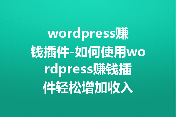 wordpress赚钱插件-如何使用wordpress赚钱插件轻松增加收入