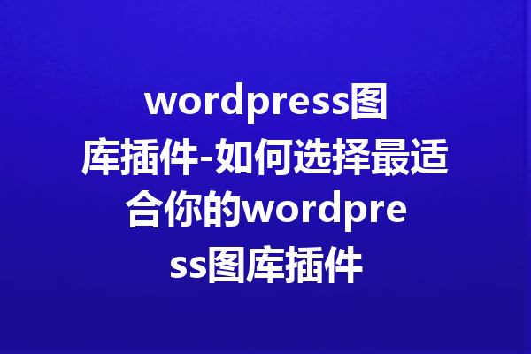 wordpress图库插件-如何选择最适合你的wordpress图库插件