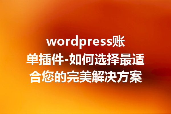 wordpress账单插件-如何选择最适合您的完美解决方案