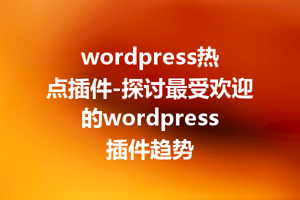 wordpress热点插件-探讨最受欢迎的wordpress插件趋势