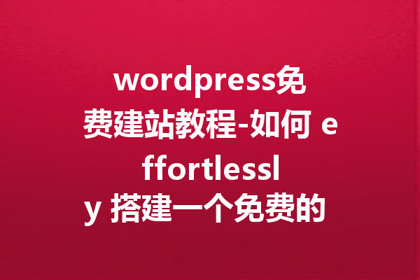 wordpress免费建站教程-如何 effortlessly 搭建一个免费的 wordpress 网站