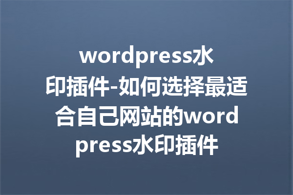 wordpress水印插件-如何选择最适合自己网站的wordpress水印插件