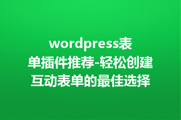 wordpress表单插件推荐-轻松创建互动表单的最佳选择