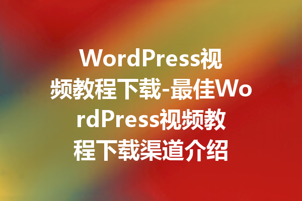 WordPress视频教程下载-最佳WordPress视频教程下载渠道介绍