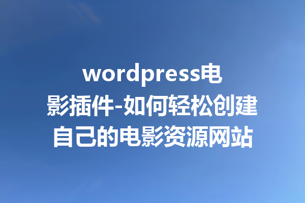 wordpress电影插件-如何轻松创建自己的电影资源网站