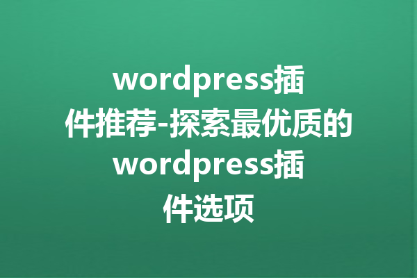 wordpress插件推荐-探索最优质的wordpress插件选项