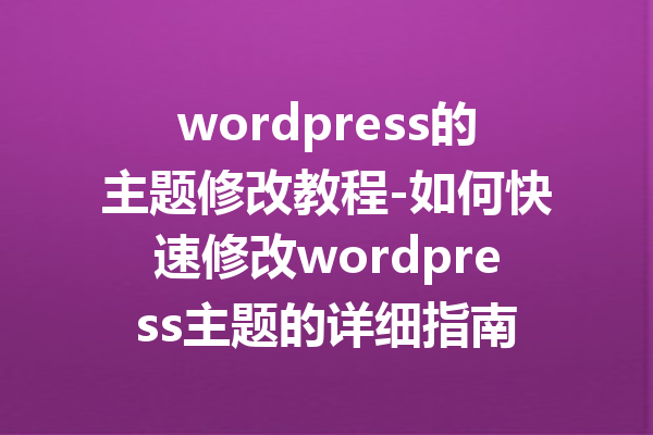 wordpress的主题修改教程-如何快速修改wordpress主题的详细指南