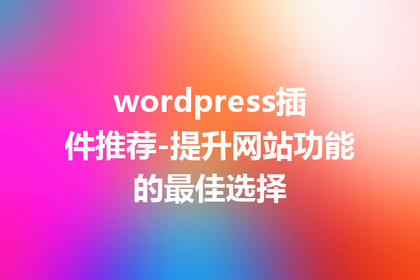 wordpress插件推荐-提升网站功能的最佳选择