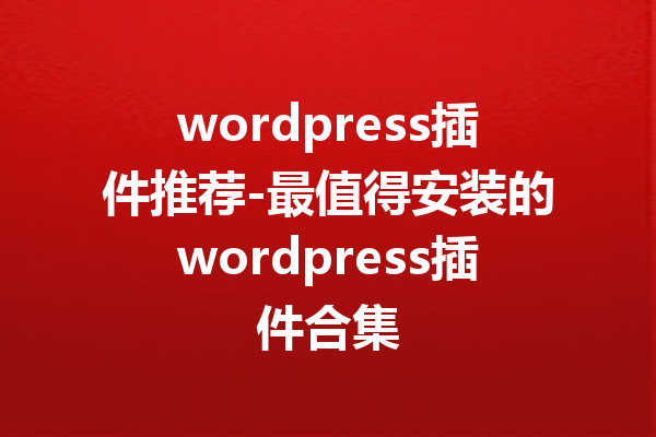 wordpress插件推荐-最值得安装的wordpress插件合集