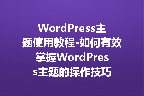 WordPress主题使用教程-如何有效掌握WordPress主题的操作技巧