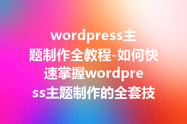 wordpress主题制作全教程-如何快速掌握wordpress主题制作的全套技巧