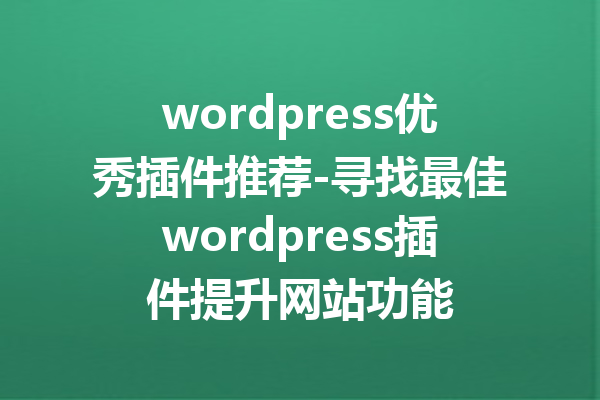 wordpress优秀插件推荐-寻找最佳wordpress插件提升网站功能