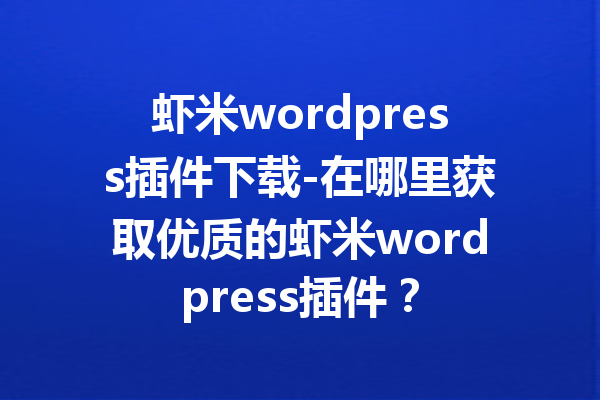 虾米wordpress插件下载-在哪里获取优质的虾米wordpress插件？