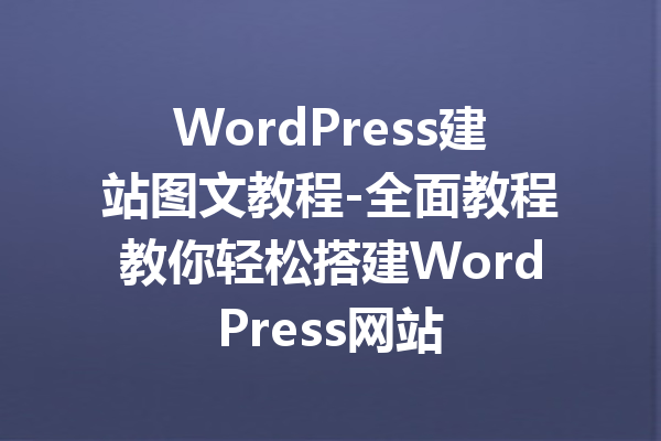 WordPress建站图文教程-全面教程教你轻松搭建WordPress网站