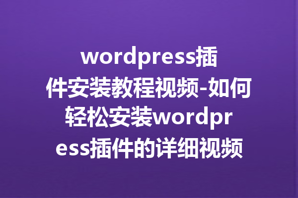 wordpress插件安装教程视频-如何轻松安装wordpress插件的详细视频教程