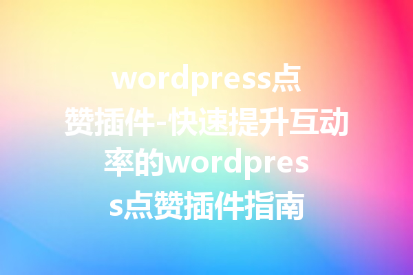 wordpress点赞插件-快速提升互动率的wordpress点赞插件指南