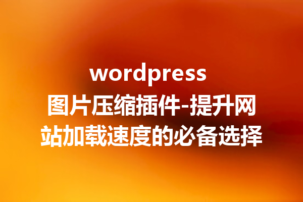 wordpress 图片压缩插件-提升网站加载速度的必备选择