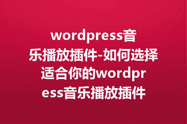 wordpress音乐播放插件-如何选择适合你的wordpress音乐播放插件