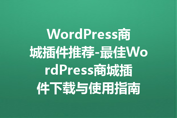 WordPress商城插件推荐-最佳WordPress商城插件下载与使用指南