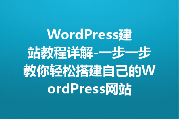 WordPress建站教程详解-一步一步教你轻松搭建自己的WordPress网站