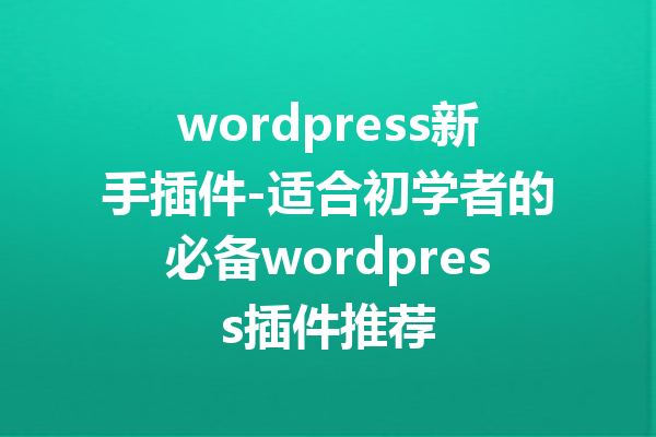 wordpress新手插件-适合初学者的必备wordpress插件推荐