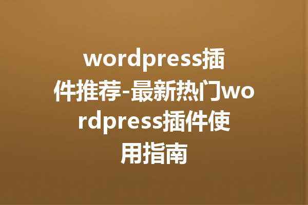 wordpress插件推荐-最新热门wordpress插件使用指南