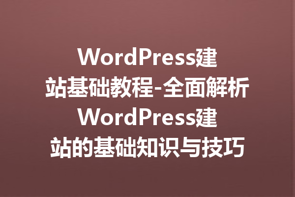 WordPress建站基础教程-全面解析WordPress建站的基础知识与技巧