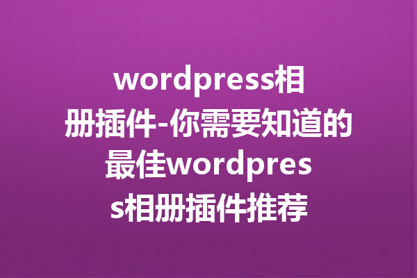 wordpress相册插件-你需要知道的最佳wordpress相册插件推荐