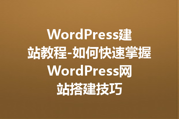 WordPress建站教程-如何快速掌握WordPress网站搭建技巧